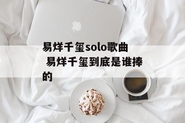 易烊千玺solo歌曲 易烊千玺到底是谁捧的-第1张图片-