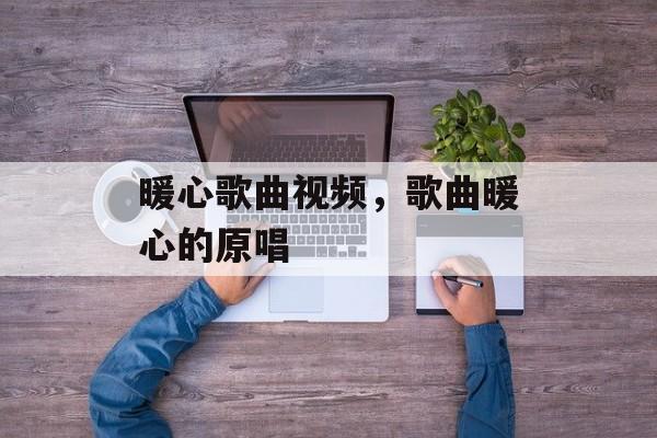 暖心歌曲视频，歌曲暖心的原唱-第1张图片-