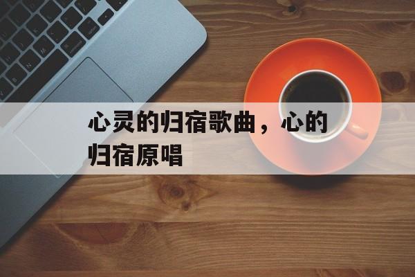 心灵的归宿歌曲，心的归宿原唱-第1张图片-