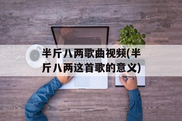 半斤八两歌曲视频(半斤八两这首歌的意义)-第1张图片-