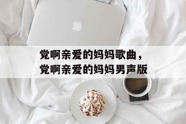 党啊亲爱的妈妈歌曲，党啊亲爱的妈妈男声版-第1张图片-