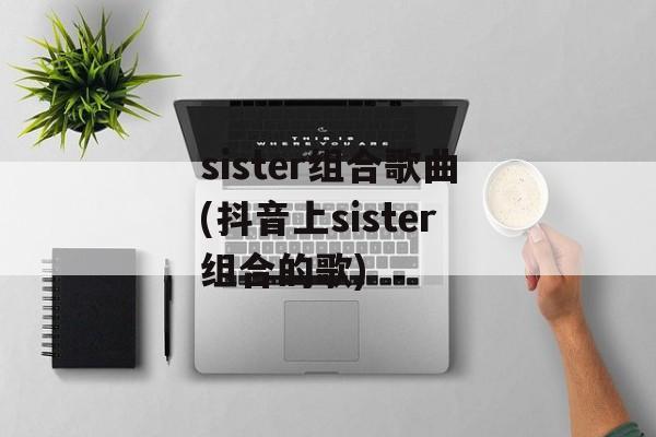sister组合歌曲(抖音上sister组合的歌)-第1张图片-