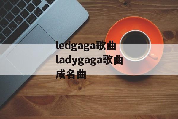 ledgaga歌曲 ladygaga歌曲成名曲-第1张图片-