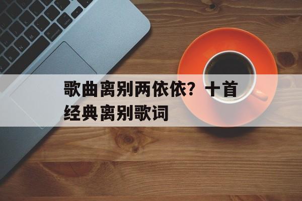 歌曲离别两依依？十首经典离别歌词-第1张图片-