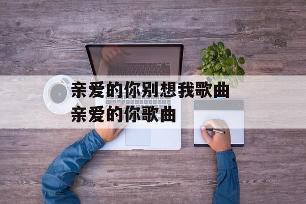亲爱的你别想我歌曲 亲爱的你歌曲-第1张图片-