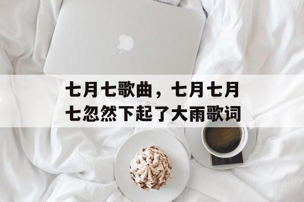 七月七歌曲，七月七月七忽然下起了大雨歌词-第1张图片-