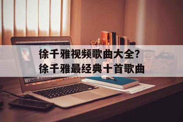 徐千雅视频歌曲大全？徐千雅最经典十首歌曲-第1张图片-