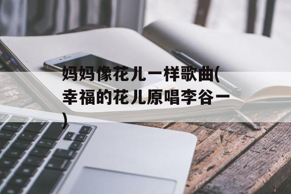 妈妈像花儿一样歌曲(幸福的花儿原唱李谷一)-第1张图片-