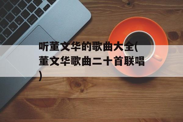 听董文华的歌曲大全(董文华歌曲二十首联唱)-第1张图片-