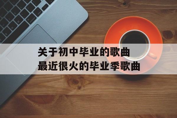 关于初中毕业的歌曲 最近很火的毕业季歌曲-第1张图片-