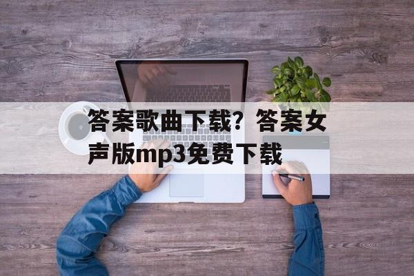 答案歌曲下载？答案女声版mp3免费下载-第1张图片-
