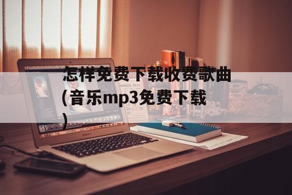 怎样免费下载收费歌曲(音乐mp3免费下载)-第1张图片-