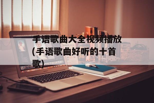 手语歌曲大全视频播放(手语歌曲好听的十首歌)-第1张图片-