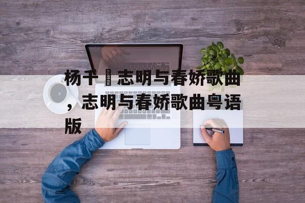 杨千嬅志明与春娇歌曲，志明与春娇歌曲粤语版-第1张图片-