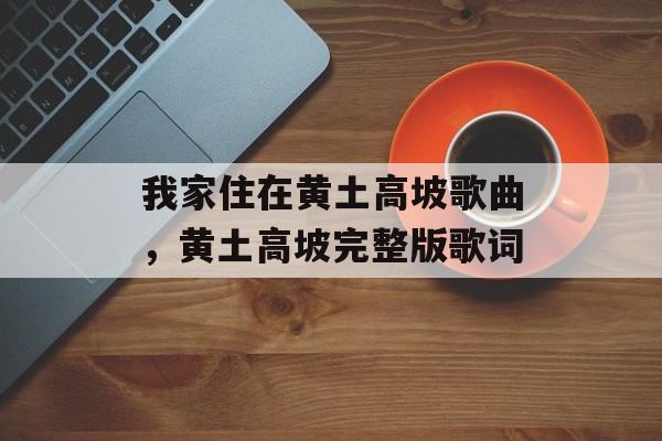 我家住在黄土高坡歌曲，黄土高坡完整版歌词-第1张图片-