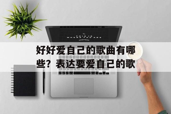 好好爱自己的歌曲有哪些？表达要爱自己的歌-第1张图片-