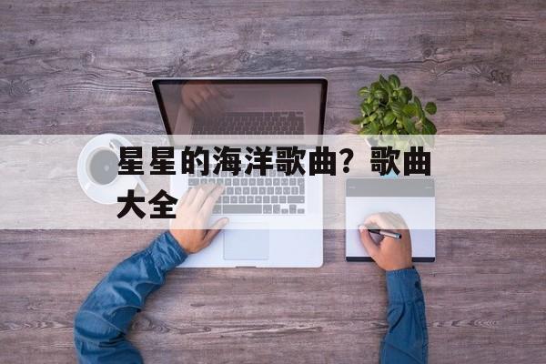 星星的海洋歌曲？歌曲大全-第1张图片-