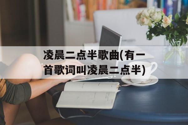 凌晨二点半歌曲(有一首歌词叫凌晨二点半)-第1张图片-