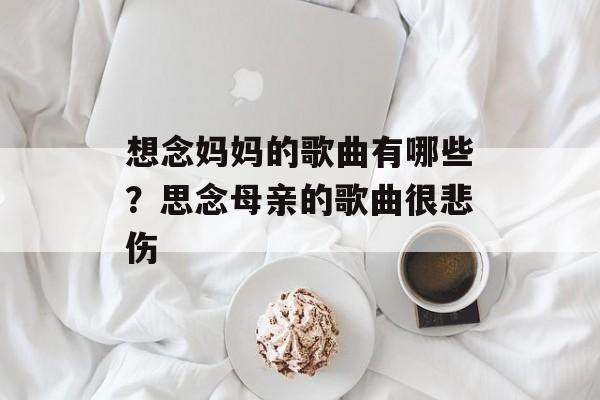 想念妈妈的歌曲有哪些？思念母亲的歌曲很悲伤-第1张图片-