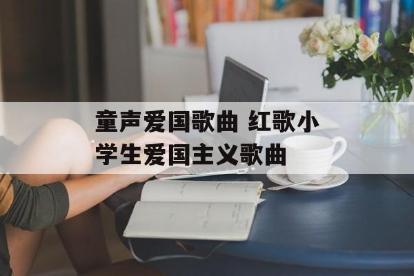 童声爱国歌曲 红歌小学生爱国主义歌曲-第1张图片-