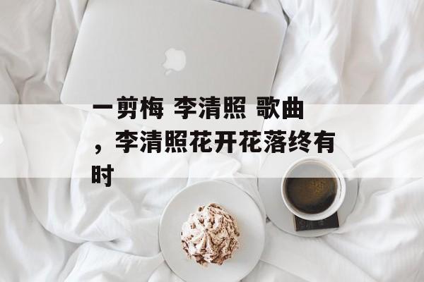 一剪梅 李清照 歌曲，李清照花开花落终有时-第1张图片-