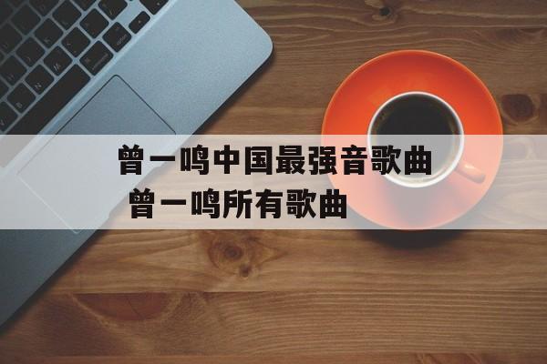 曾一鸣中国最强音歌曲 曾一鸣所有歌曲-第1张图片-