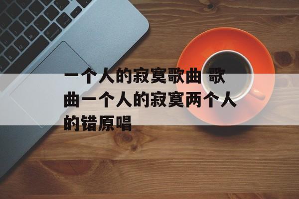一个人的寂寞歌曲 歌曲一个人的寂寞两个人的错原唱-第1张图片-