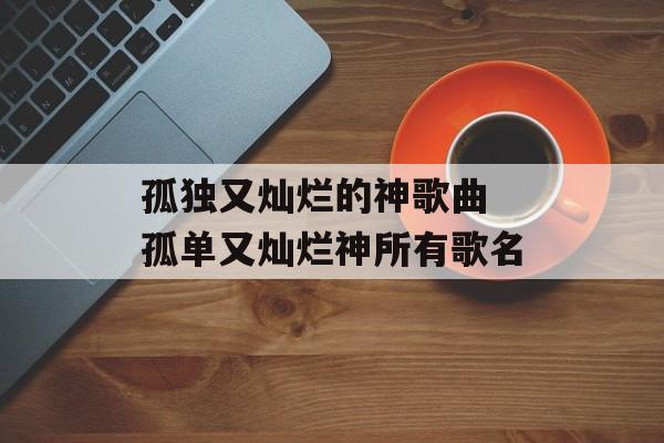 孤独又灿烂的神歌曲 孤单又灿烂神所有歌名-第1张图片-