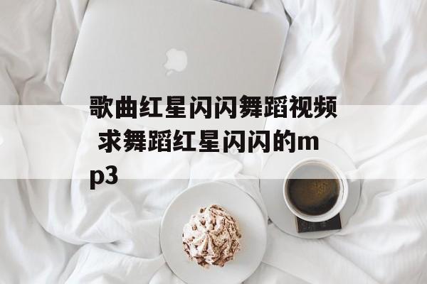 歌曲红星闪闪舞蹈视频 求舞蹈红星闪闪的mp3-第1张图片-