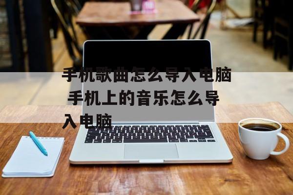 手机歌曲怎么导入电脑 手机上的音乐怎么导入电脑-第1张图片-