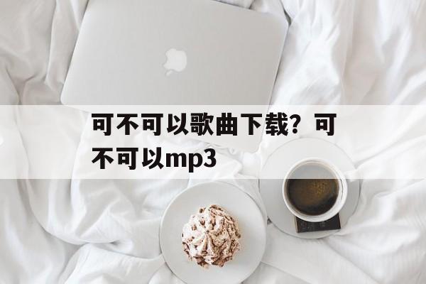 可不可以歌曲下载？可不可以mp3-第1张图片-