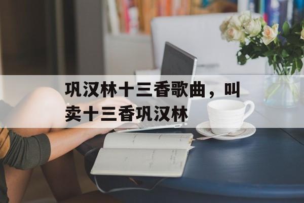 巩汉林十三香歌曲，叫卖十三香巩汉林-第1张图片-
