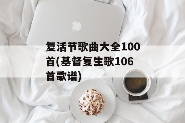 复活节歌曲大全100首(基督复生歌106首歌谱)-第1张图片-