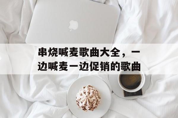 串烧喊麦歌曲大全，一边喊麦一边促销的歌曲-第1张图片-