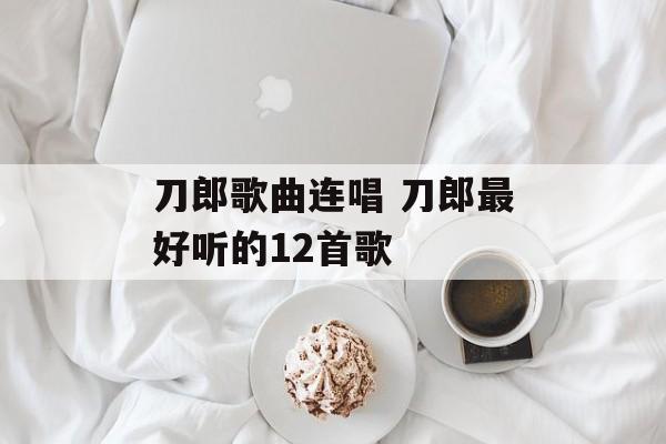 刀郎歌曲连唱 刀郎最好听的12首歌-第1张图片-