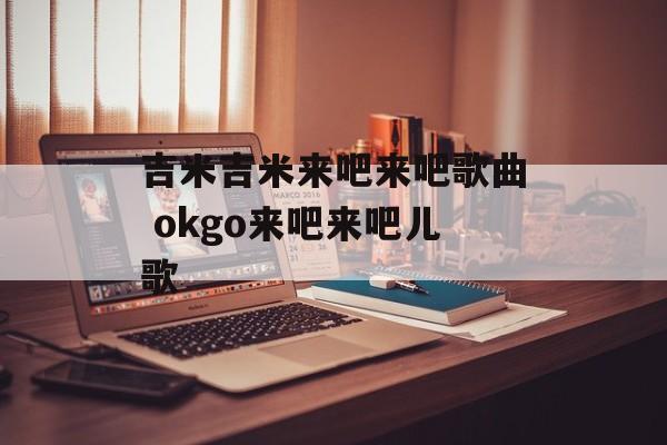 吉米吉米来吧来吧歌曲 okgo来吧来吧儿歌-第1张图片-