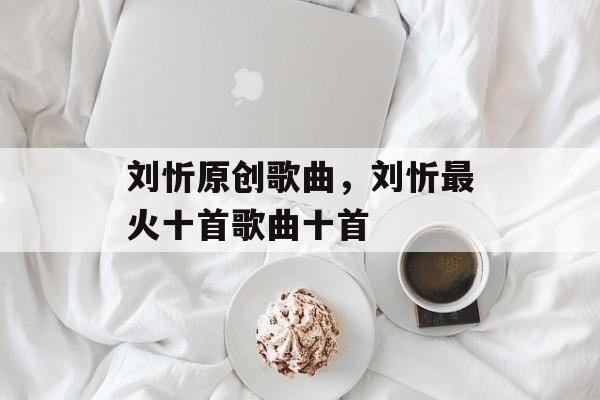 刘忻原创歌曲，刘忻最火十首歌曲十首-第1张图片-