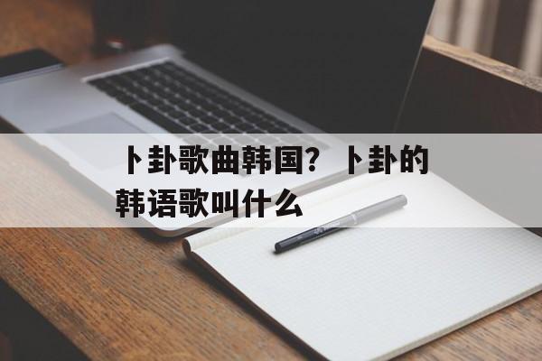 卜卦歌曲韩国？卜卦的韩语歌叫什么-第1张图片-
