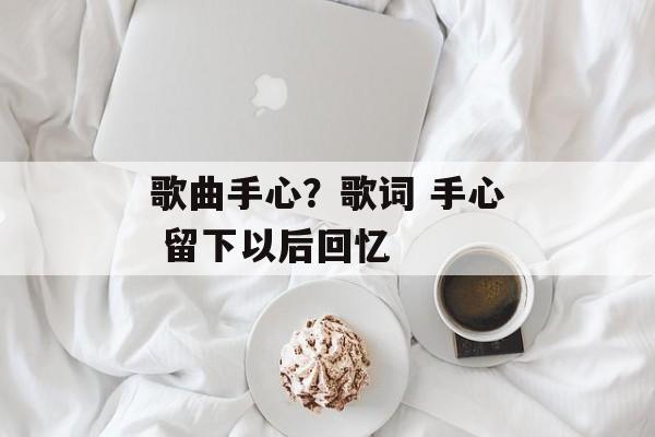 歌曲手心？歌词 手心 留下以后回忆-第1张图片-