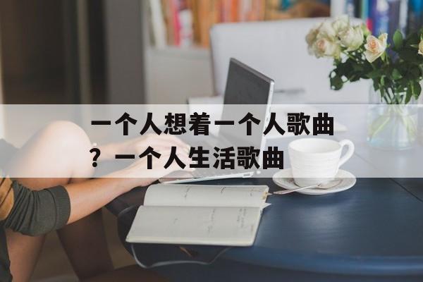 一个人想着一个人歌曲？一个人生活歌曲-第1张图片-