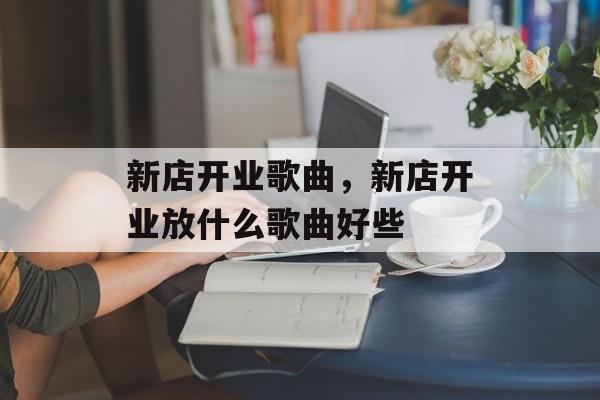新店开业歌曲，新店开业放什么歌曲好些-第1张图片-