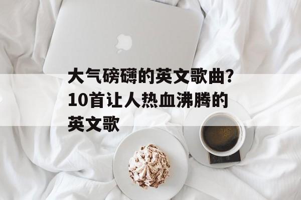 大气磅礴的英文歌曲？10首让人热血沸腾的英文歌-第1张图片-