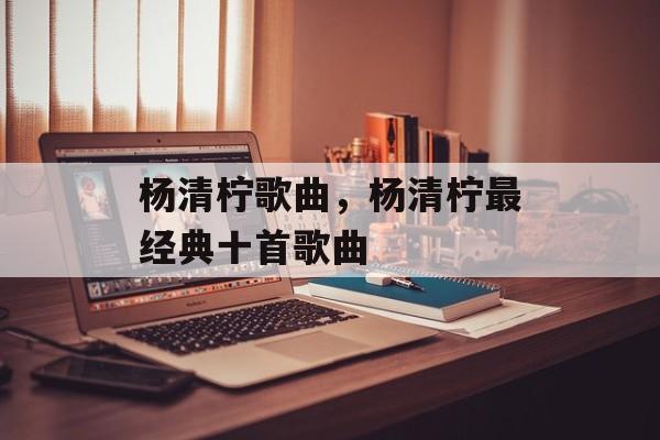 杨清柠歌曲，杨清柠最经典十首歌曲-第1张图片-