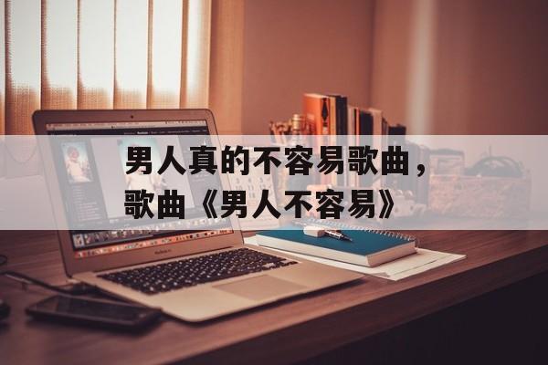 男人真的不容易歌曲，歌曲《男人不容易》-第1张图片-