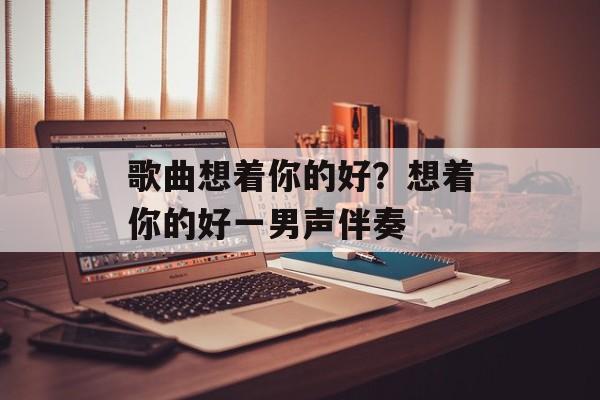 歌曲想着你的好？想着你的好一男声伴奏-第1张图片-