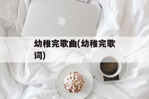 幼稚完歌曲(幼稚完歌词)-第1张图片-