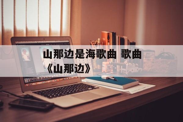 山那边是海歌曲 歌曲《山那边》-第1张图片-