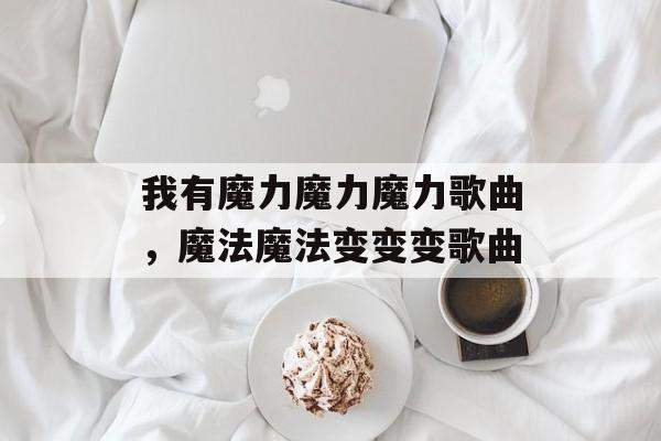 我有魔力魔力魔力歌曲，魔法魔法变变变歌曲-第1张图片-