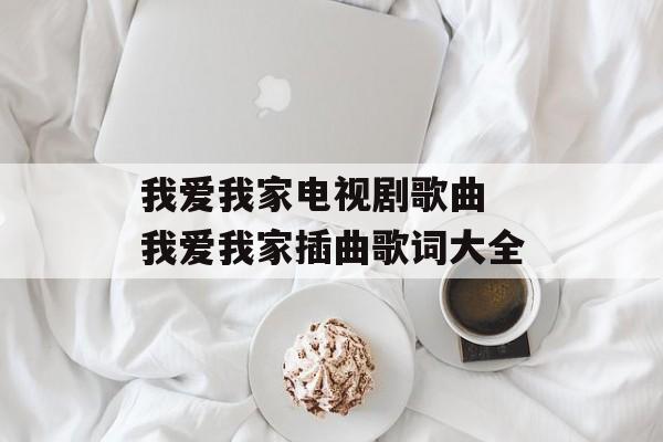 我爱我家电视剧歌曲 我爱我家插曲歌词大全-第1张图片-