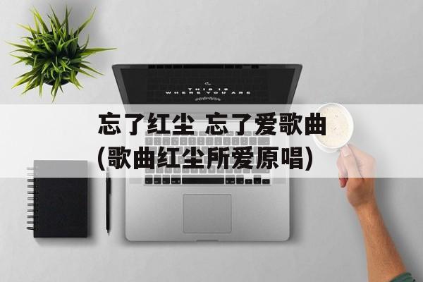 忘了红尘 忘了爱歌曲(歌曲红尘所爱原唱)-第1张图片-
